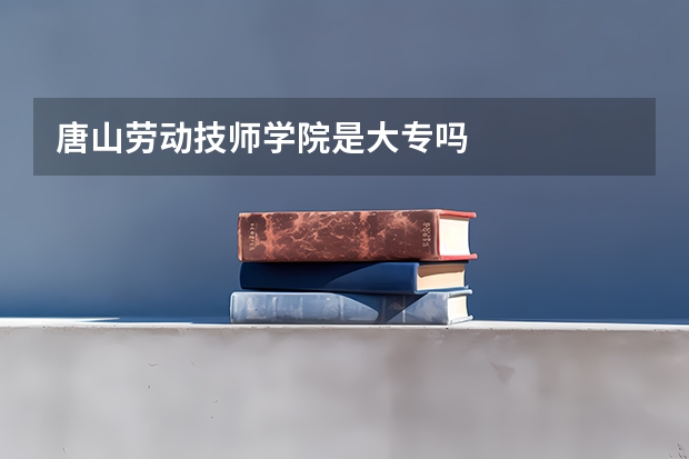 唐山劳动技师学院是大专吗