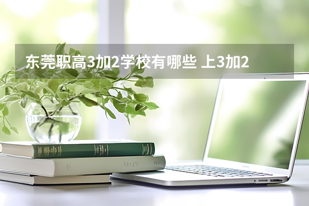 东莞职高3加2学校有哪些 上3加2学校好不好