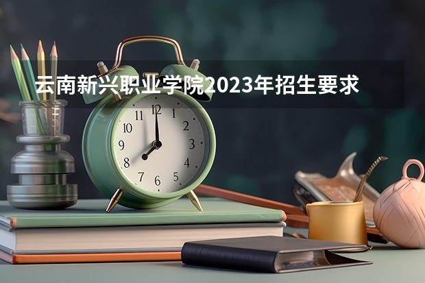 云南新兴职业学院2023年招生要求怎样