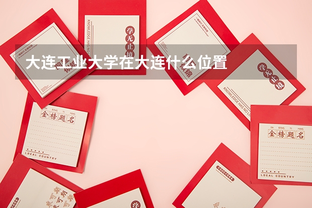大连工业大学在大连什么位置