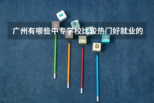 广州有哪些中专学校比较热门好就业的？