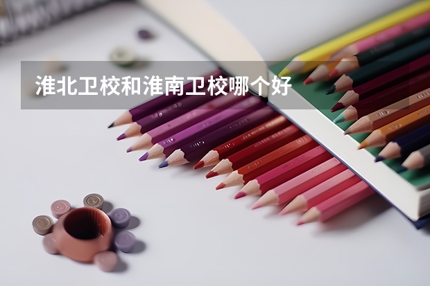 淮北卫校和淮南卫校哪个好