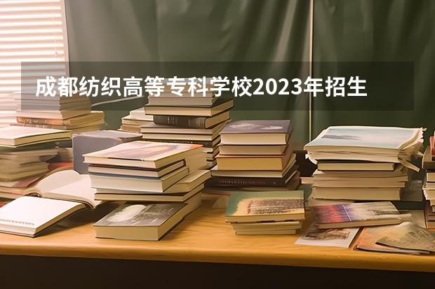 成都纺织高等专科学校2023年招生要求怎样