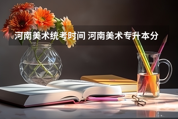 河南美术统考时间 河南美术专升本分数线2023