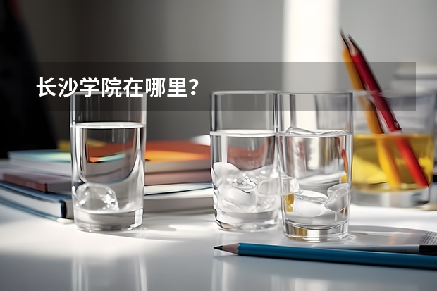 长沙学院在哪里？