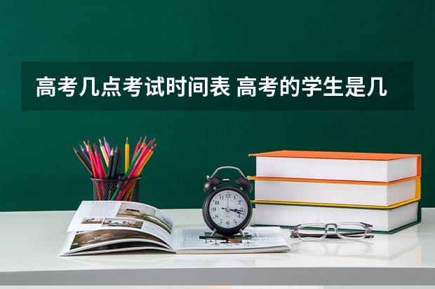 高考几点考试时间表 高考的学生是几点考试？