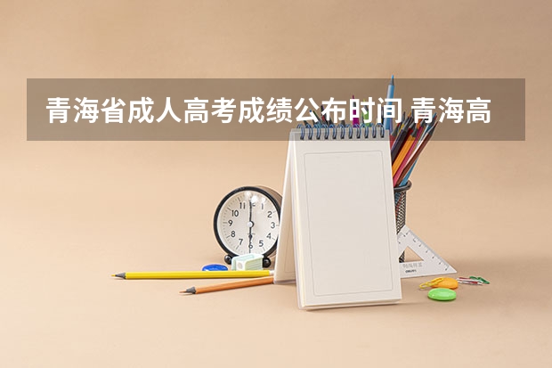 青海省成人高考成绩公布时间 青海高考出分时间2023