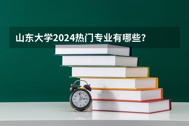 山东大学2024热门专业有哪些？