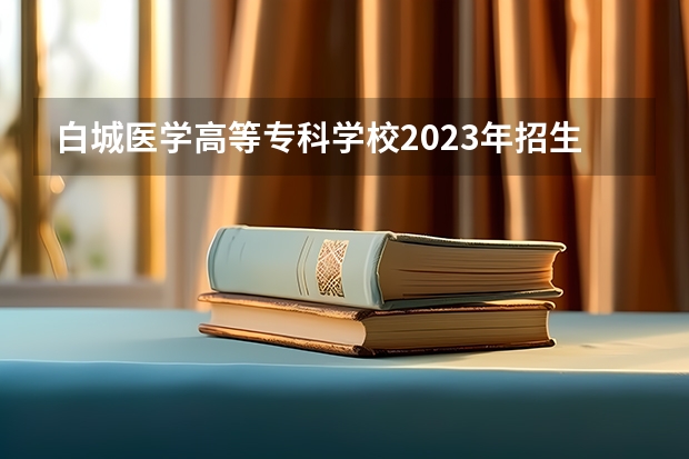 白城医学高等专科学校2023年招生要求怎样