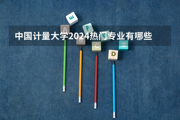 中国计量大学2024热门专业有哪些？