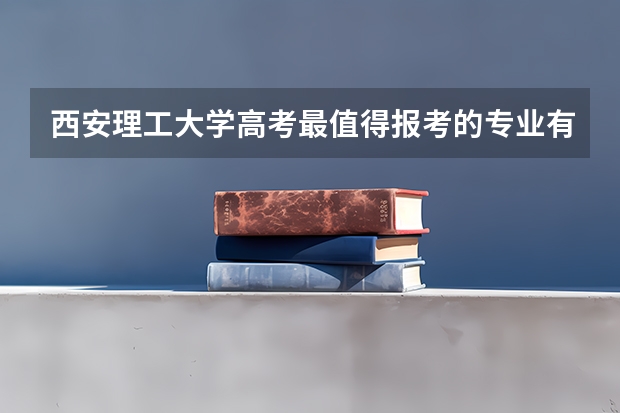 西安理工大学高考最值得报考的专业有哪些?