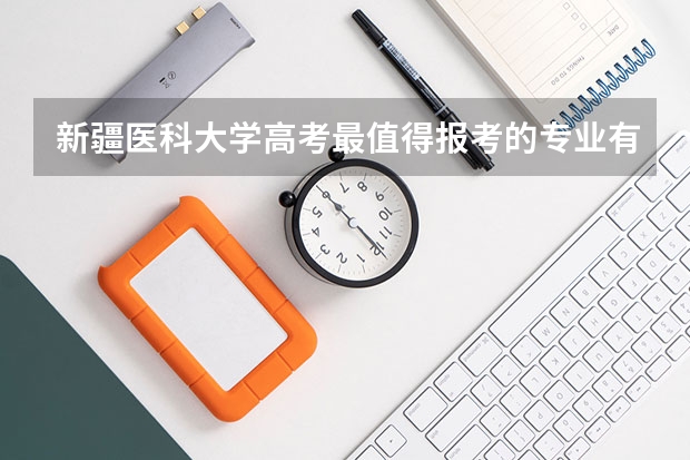 新疆医科大学高考最值得报考的专业有哪些?