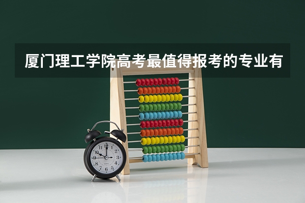 厦门理工学院高考最值得报考的专业有哪些?