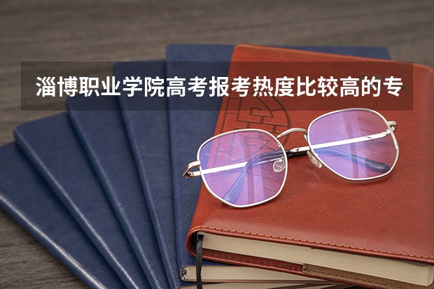 淄博职业学院高考报考热度比较高的专业有哪些？