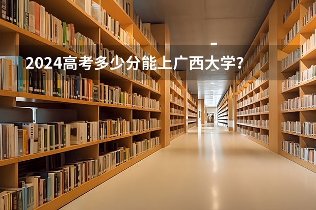 2024高考多少分能上广西大学？