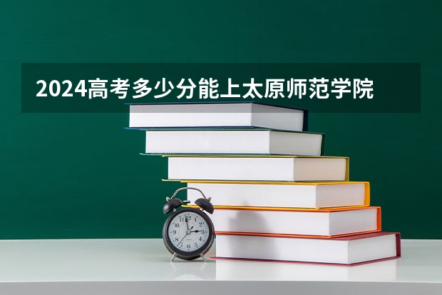 2024高考多少分能上太原师范学院？