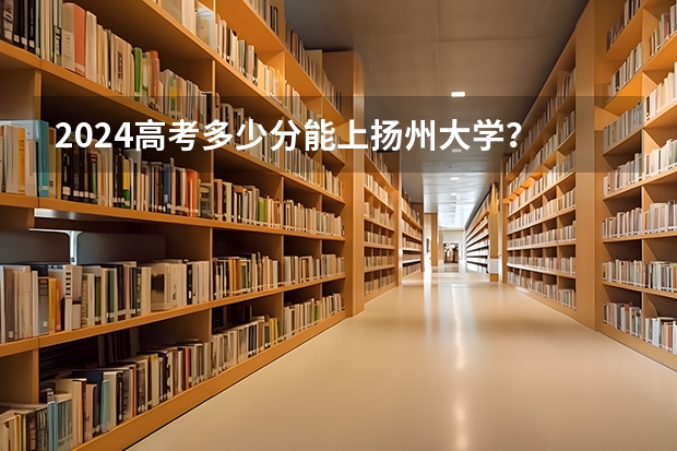 2024高考多少分能上扬州大学？