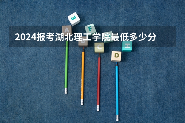 2024报考湖北理工学院最低多少分？
