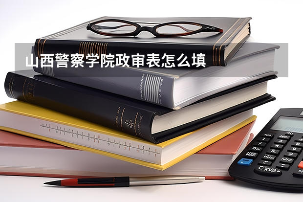 山西警察学院政审表怎么填
