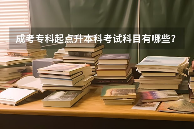 成考专科起点升本科考试科目有哪些？