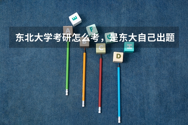 东北大学考研怎么考，是东大自己出题吗？都考什么呢？请知道的回答，感激不尽。