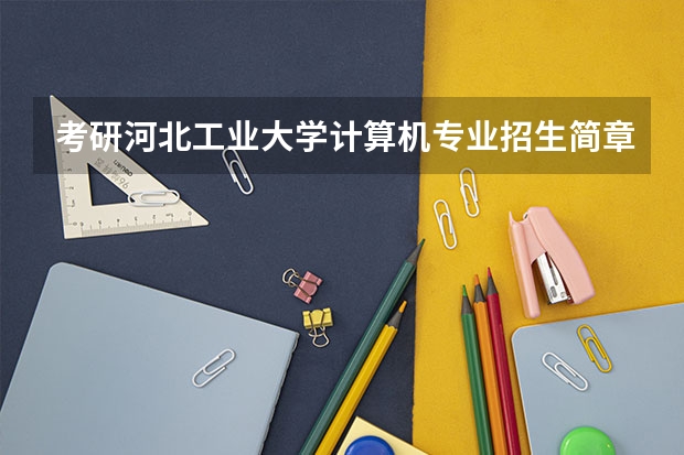考研河北工业大学计算机专业招生简章-招生目录-初试范围/科目-什么时候公布？