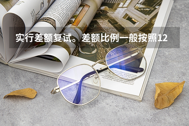 实行差额复试。差额比例一般按照120%左右掌握，上线考生不足招生计划的，按实际上线人数复试 。什么意思？
