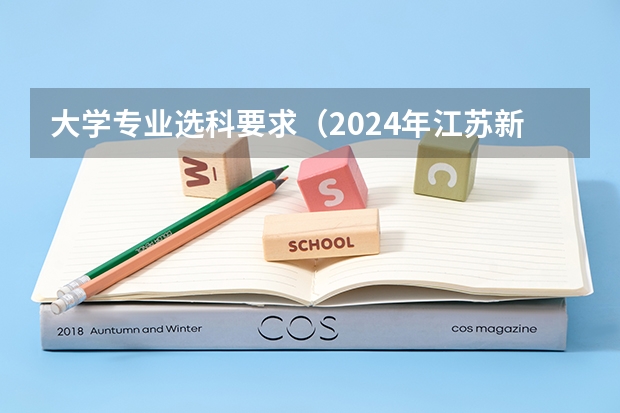 大学专业选科要求（2024年江苏新高考选科要求与专业对照表）