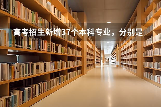 高考招生新增37个本科专业，分别是什么？