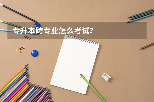 专升本跨专业怎么考试?