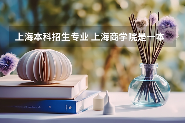 上海本科招生专业 上海商学院是一本还是二本?