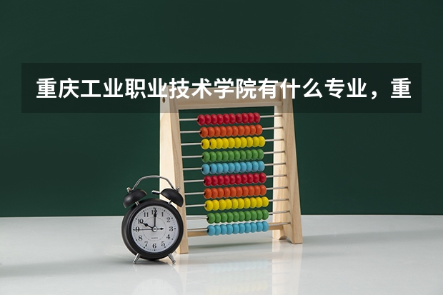 重庆工业职业技术学院有什么专业,重庆工业职业技术学院招生专业设置情况