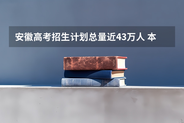 安徽高考招生计划总量近43万人 本科将近21万人（23年本科招生人数）
