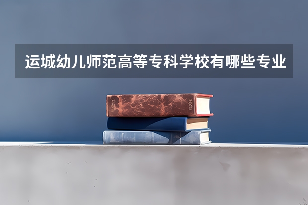 运城幼儿师范高等专科学校有哪些专业？最新招生计划，了解一下？