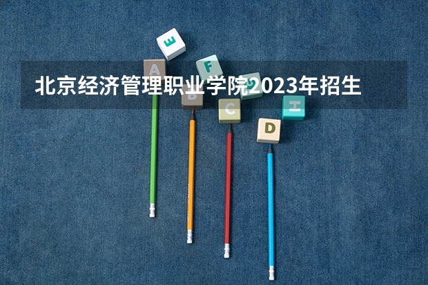 北京经济管理职业学院2023年招生要求怎样