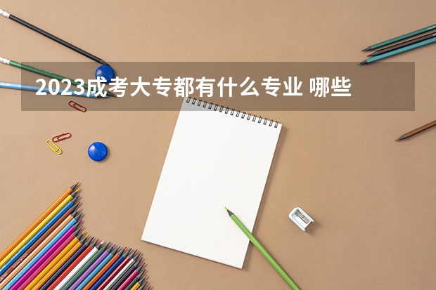 2023成考大专都有什么专业 哪些专业可以报？