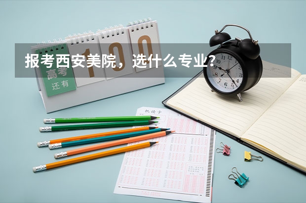 报考西安美院，选什么专业？