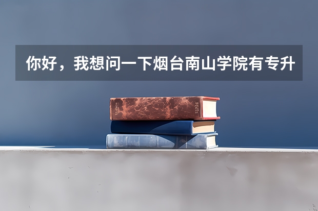 你好，我想问一下烟台南山学院有专升本的专业吗？