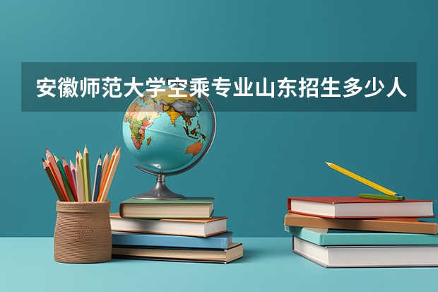 安徽师范大学空乘专业山东招生多少人