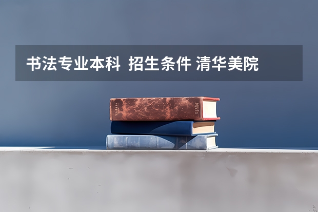 书法专业本科 招生条件 清华美院 中央美院书法专业招生文化和专业分数线
