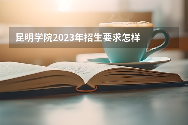 昆明学院2023年招生要求怎样