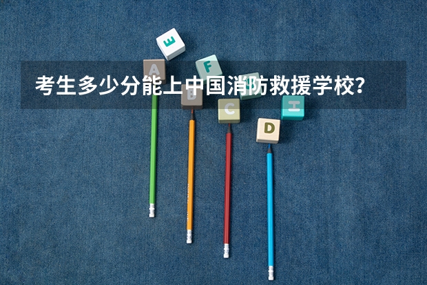 考生多少分能上中国消防救援学校？