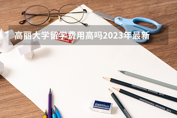 高丽大学留学费用高吗2023年最新介绍