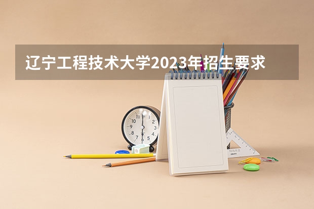 辽宁工程技术大学2023年招生要求怎样