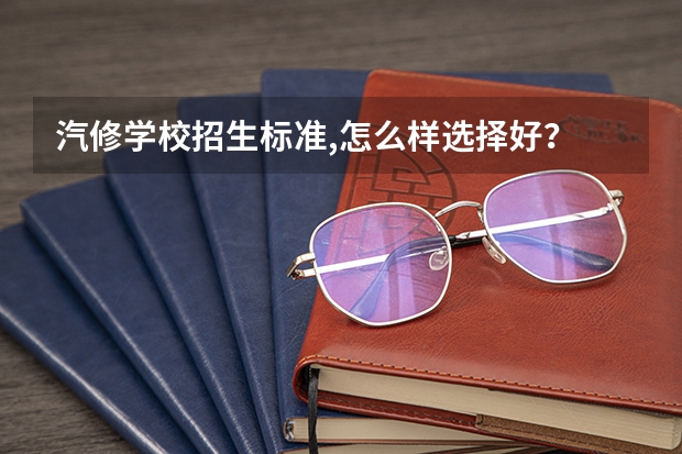 汽修学校招生标准,怎么样选择好？