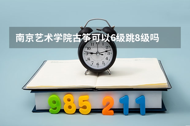 南京艺术学院古筝可以6级跳8级吗