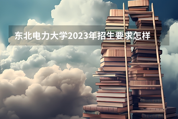 东北电力大学2023年招生要求怎样