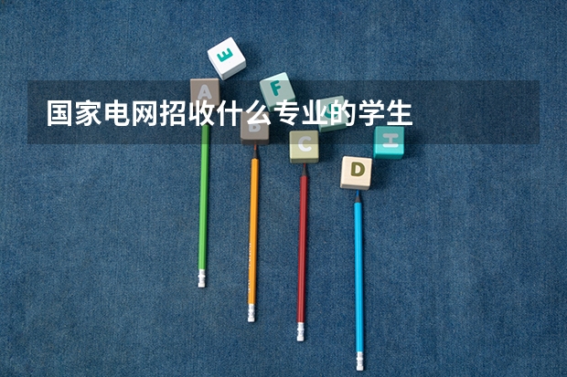 国家电网招收什么专业的学生