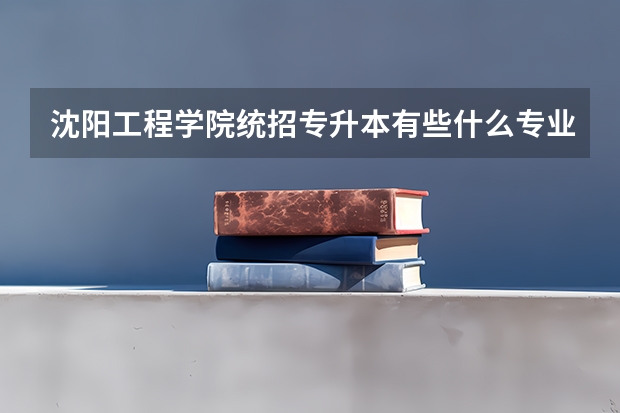沈阳工程学院统招专升本有些什么专业能报考?