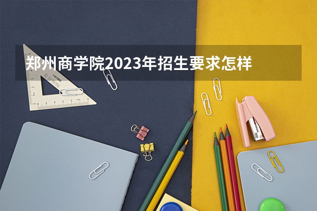 郑州商学院2023年招生要求怎样